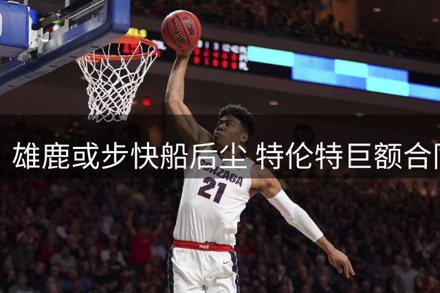 雄鹿或步快船后尘 特伦特巨额合同引发联盟调查